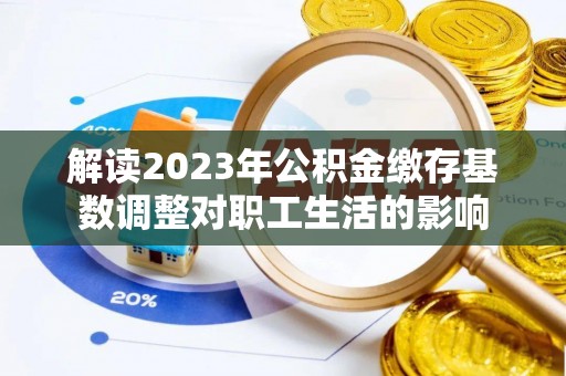 余姚解读2023年公积金缴存基数调整对职工生活的影响