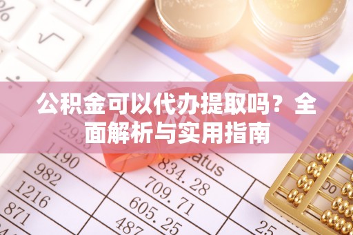 余姚公积金可以代办提取吗？全面解析与实用指南