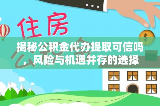 余姚揭秘公积金代办提取可信吗，风险与机遇并存的选择