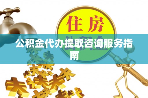 余姚公积金代办提取咨询服务指南