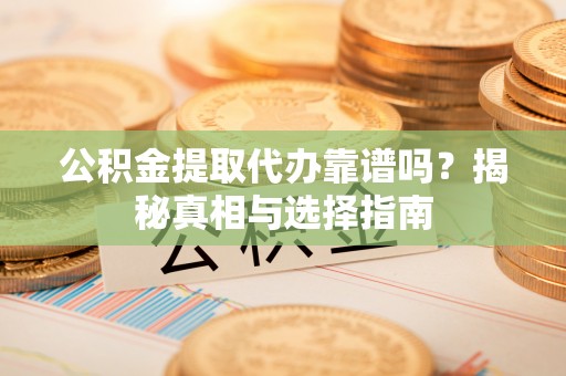 余姚公积金提取代办靠谱吗？揭秘真相与选择指南