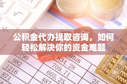 余姚公积金代办提取咨询，如何轻松解决你的资金难题