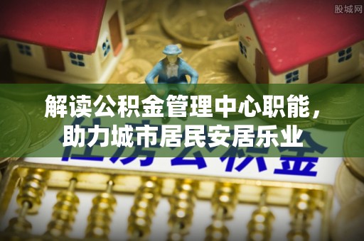 余姚解读公积金管理中心职能，助力城市居民安居乐业