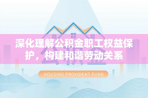 余姚深化理解公积金职工权益保护，构建和谐劳动关系