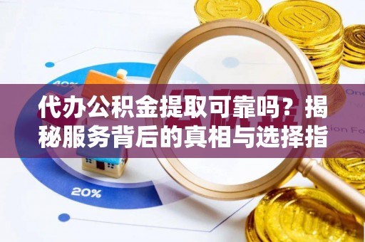余姚代办公积金提取可靠吗？揭秘服务背后的真相与选择指南