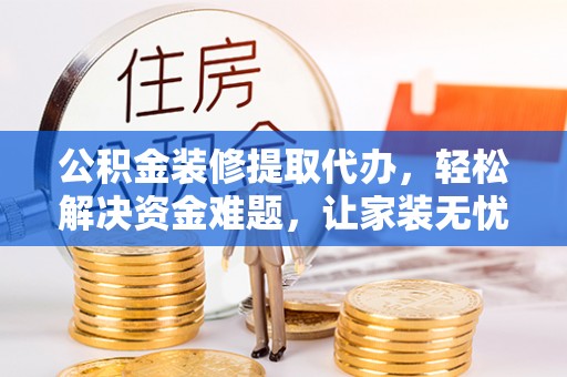 余姚公积金装修提取代办，轻松解决资金难题，让家装无忧