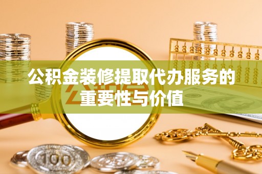 余姚公积金装修提取代办服务的重要性与价值
