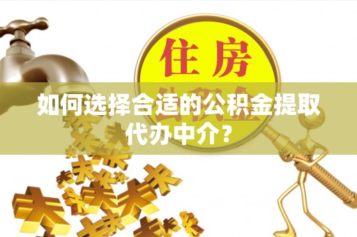 余姚如何选择合适的公积金提取代办中介？