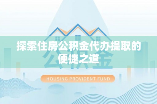 余姚探索住房公积金代办提取的便捷之道