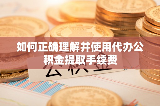 余姚如何正确理解并使用代办公积金提取手续费
