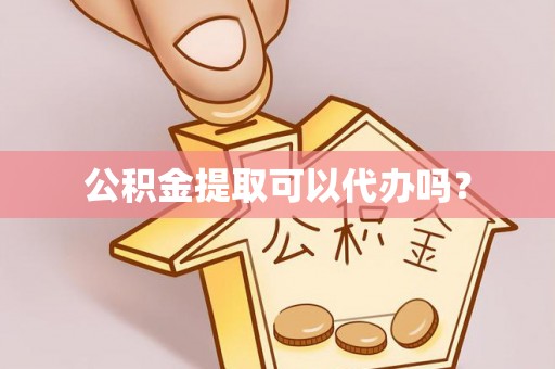余姚公积金提取可以代办吗？