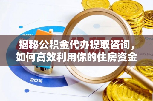余姚揭秘公积金代办提取咨询，如何高效利用你的住房资金