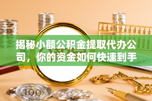 余姚揭秘小额公积金提取代办公司，你的资金如何快速到手？