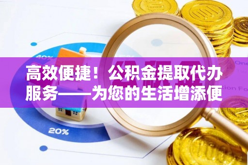 余姚高效便捷！公积金提取代办服务——为您的生活增添便利