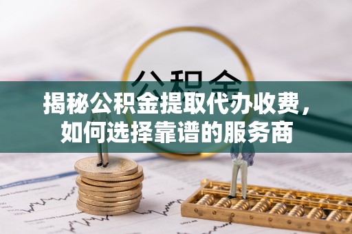 余姚揭秘公积金提取代办收费，如何选择靠谱的服务商