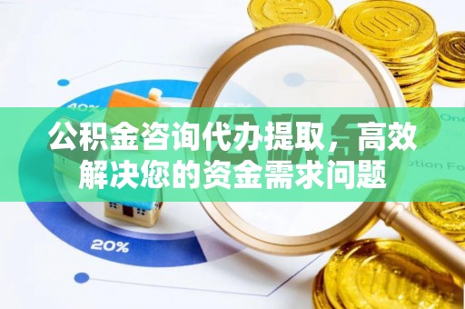 余姚公积金咨询代办提取，高效解决您的资金需求问题