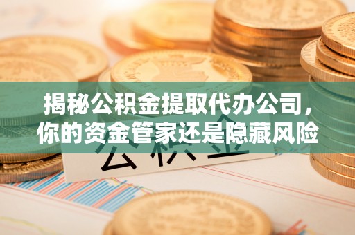 余姚揭秘公积金提取代办公司，你的资金管家还是隐藏风险？