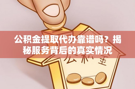 余姚公积金提取代办靠谱吗？揭秘服务背后的真实情况