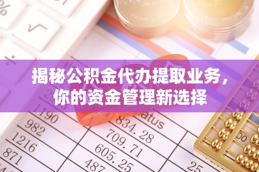 余姚揭秘公积金代办提取业务，你的资金管理新选择