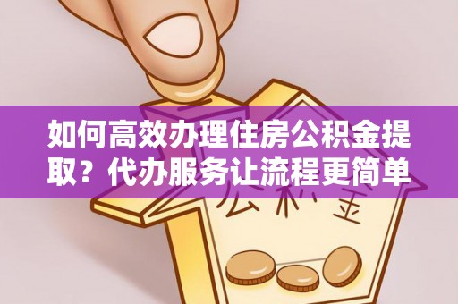 余姚如何高效办理住房公积金提取？代办服务让流程更简单