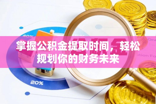 余姚掌握公积金提取时间，轻松规划你的财务未来
