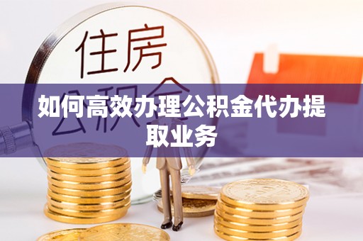 余姚如何高效办理公积金代办提取业务