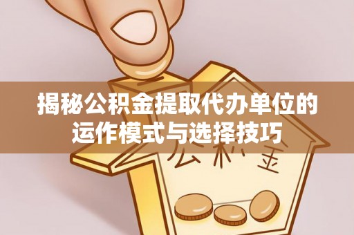 余姚揭秘公积金提取代办单位的运作模式与选择技巧