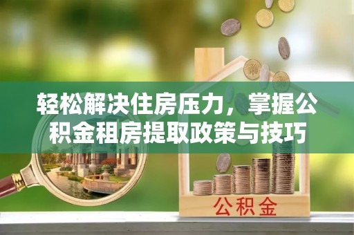 余姚轻松解决住房压力，掌握公积金租房提取政策与技巧