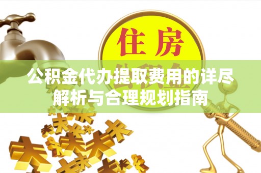 余姚公积金代办提取费用的详尽解析与合理规划指南