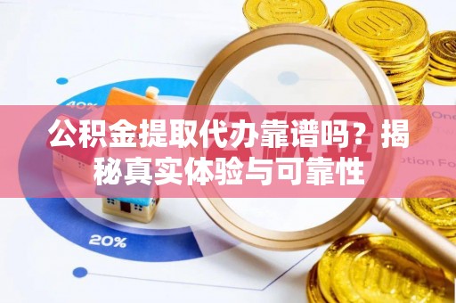 余姚公积金提取代办靠谱吗？揭秘真实体验与可靠性
