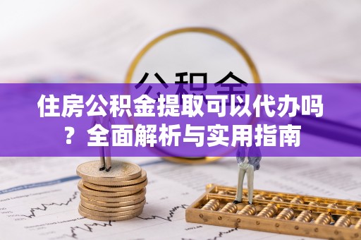 余姚住房公积金提取可以代办吗？全面解析与实用指南