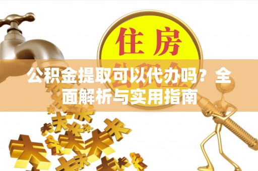 余姚公积金提取可以代办吗？全面解析与实用指南