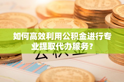 余姚如何高效利用公积金进行专业提取代办服务？