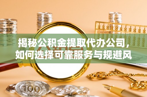 余姚揭秘公积金提取代办公司，如何选择可靠服务与规避风险