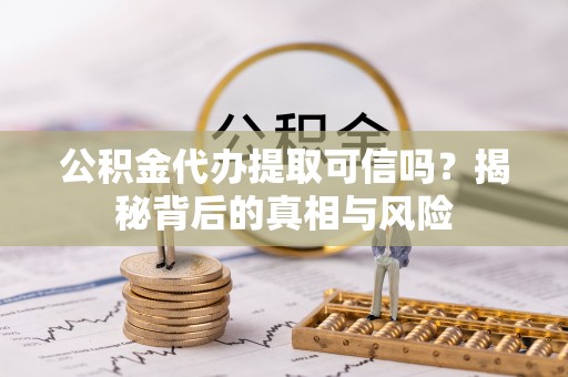 余姚公积金代办提取可信吗？揭秘背后的真相与风险