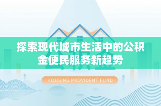 余姚探索现代城市生活中的公积金便民服务新趋势