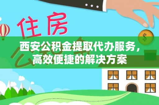 余姚西安公积金提取代办服务，高效便捷的解决方案