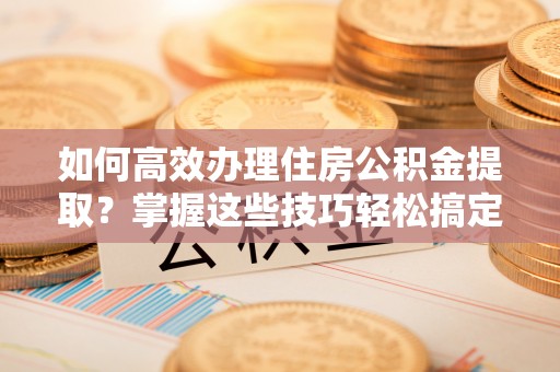 余姚如何高效办理住房公积金提取？掌握这些技巧轻松搞定