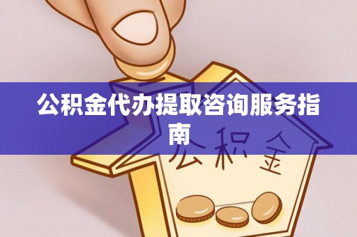 余姚公积金代办提取咨询服务指南