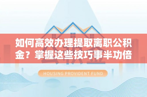 余姚如何高效办理提取离职公积金？掌握这些技巧事半功倍