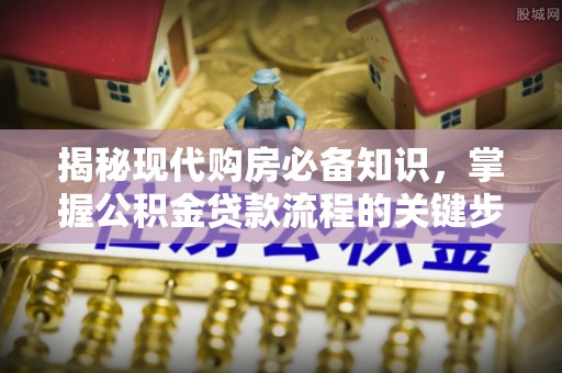 余姚揭秘现代购房必备知识，掌握公积金贷款流程的关键步骤