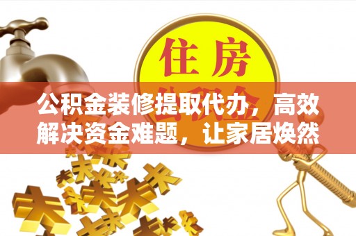余姚公积金装修提取代办，高效解决资金难题，让家居焕然一新