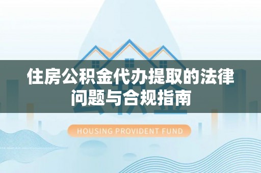余姚住房公积金代办提取的法律问题与合规指南