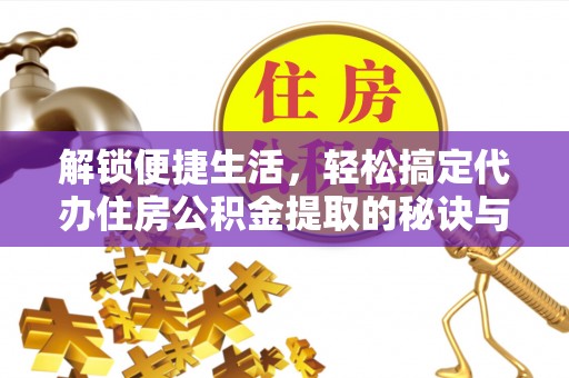 余姚解锁便捷生活，轻松搞定代办住房公积金提取的秘诀与技巧