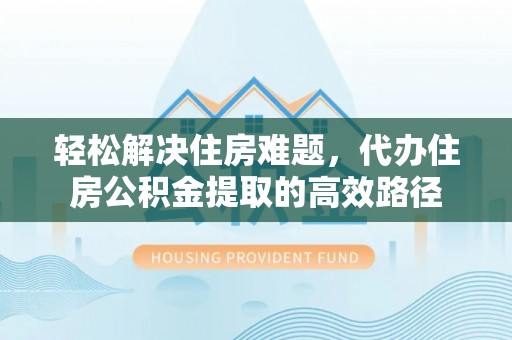 余姚轻松解决住房难题，代办住房公积金提取的高效路径