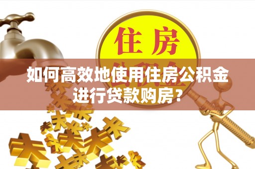 余姚如何高效地使用住房公积金进行贷款购房？
