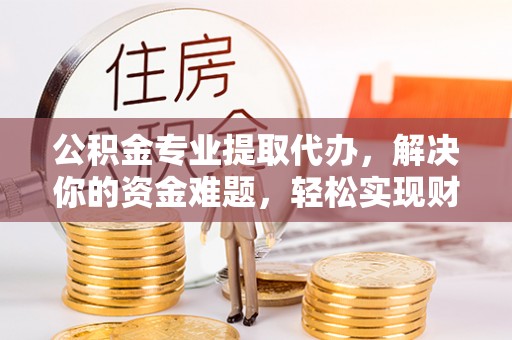 余姚公积金专业提取代办，解决你的资金难题，轻松实现财务自由