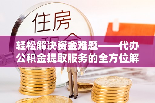 余姚轻松解决资金难题——代办公积金提取服务的全方位解析