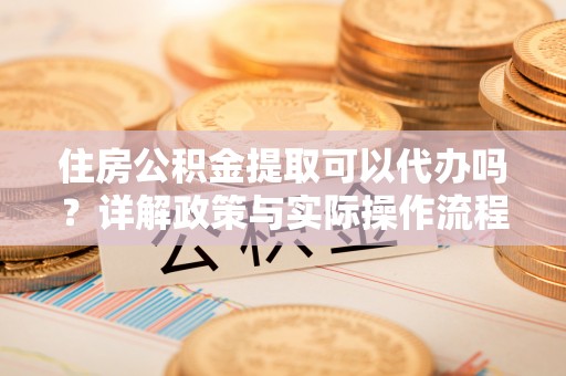 余姚住房公积金提取可以代办吗？详解政策与实际操作流程