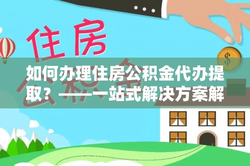 余姚如何办理住房公积金代办提取？——一站式解决方案解析
